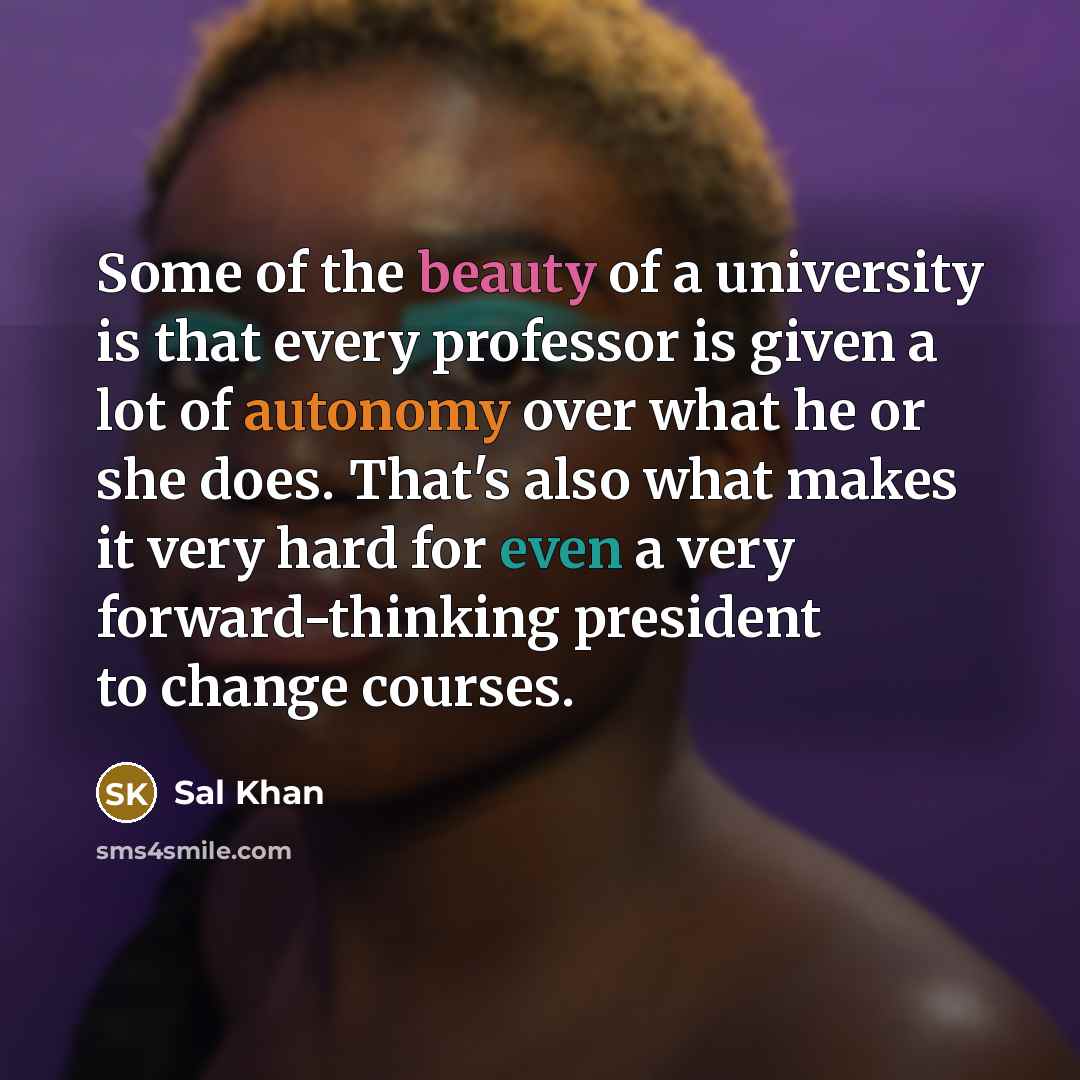 “Some of the beauty of a university is that every professor is given a lot of autonomy over what he or she does. That's also what makes it very hard for even a very forward-thinking president to change courses.” quote by Sal Khan