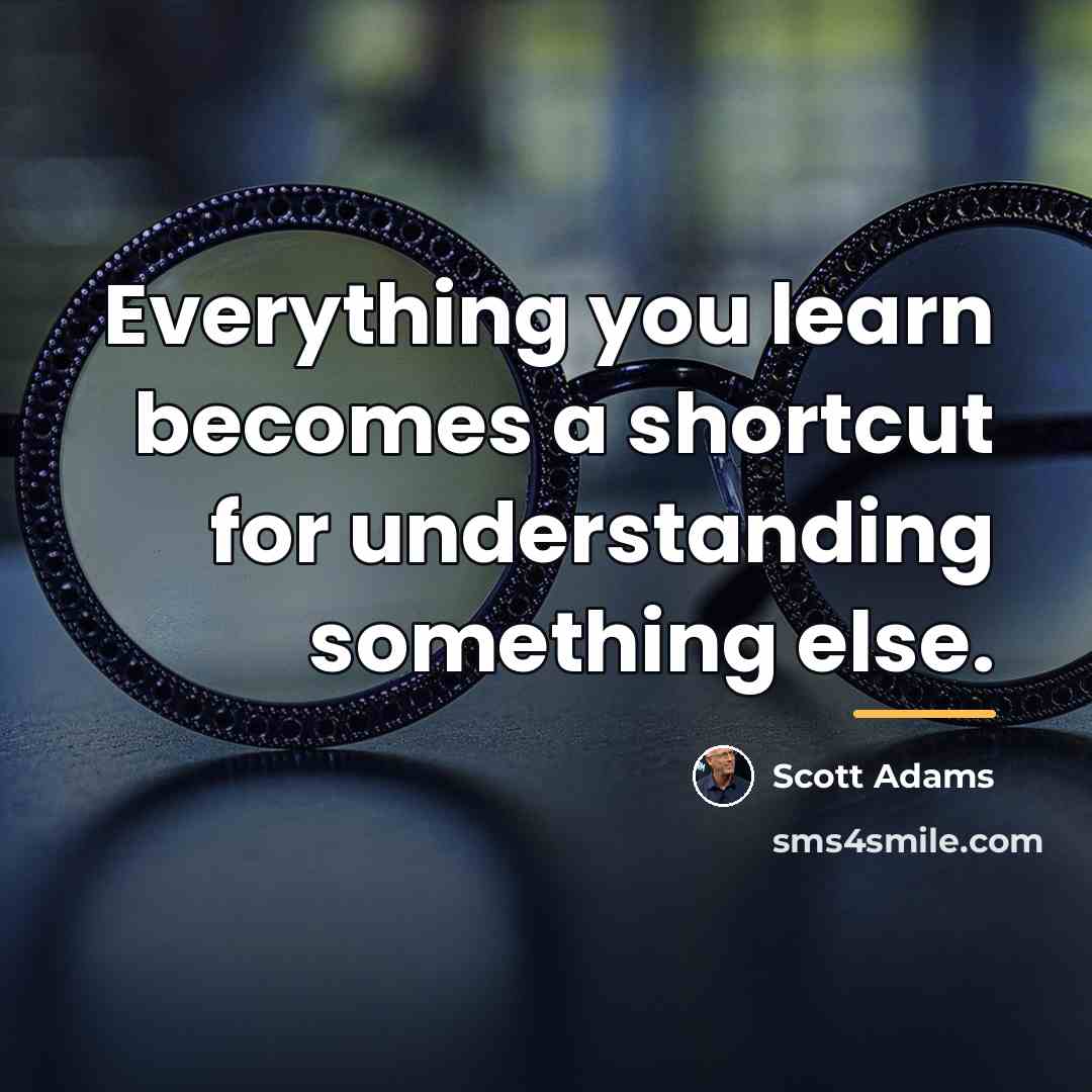 “Everything you learn becomes a shortcut for understanding something else.…” quote by Scott Adams