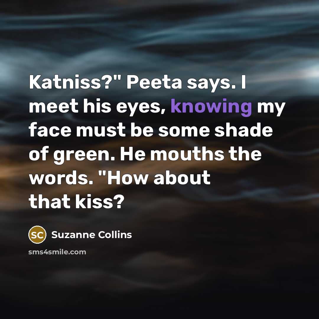 “Katniss?" Peeta says. I meet his eyes, knowing my face…” quote by Suzanne Collins