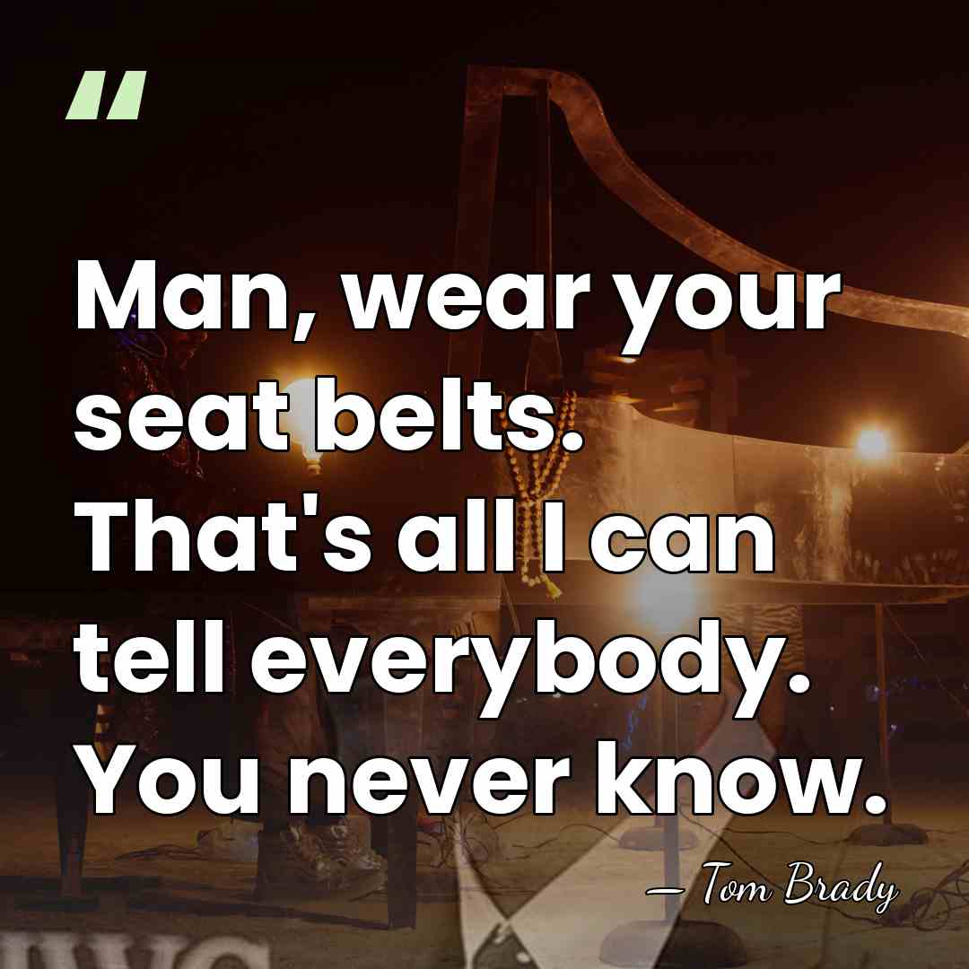 Man, wear your seat belts. That's all I can tell everybody. You&hellip; - Tom Brady
