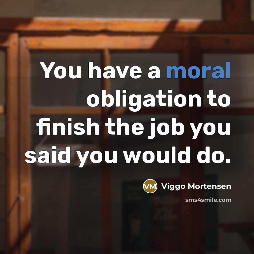 “You have a moral obligation to finish the job you…” quote by Viggo Mortensen