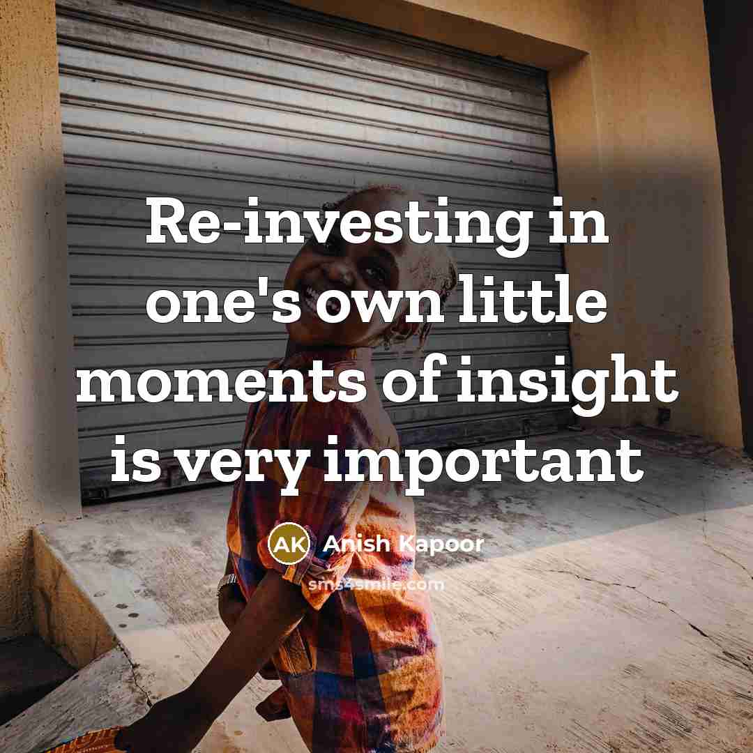 “Re-investing in one's own little moments of insight is very…” quote by Anish Kapoor