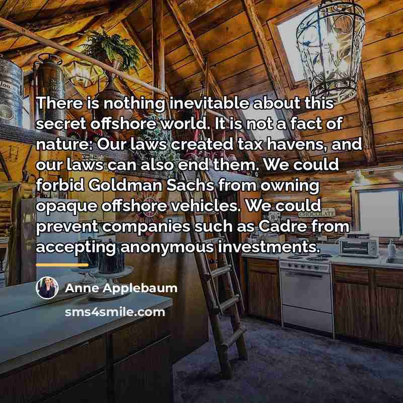 “There is nothing inevitable about this secret offshore world. It…” quote by Anne Applebaum