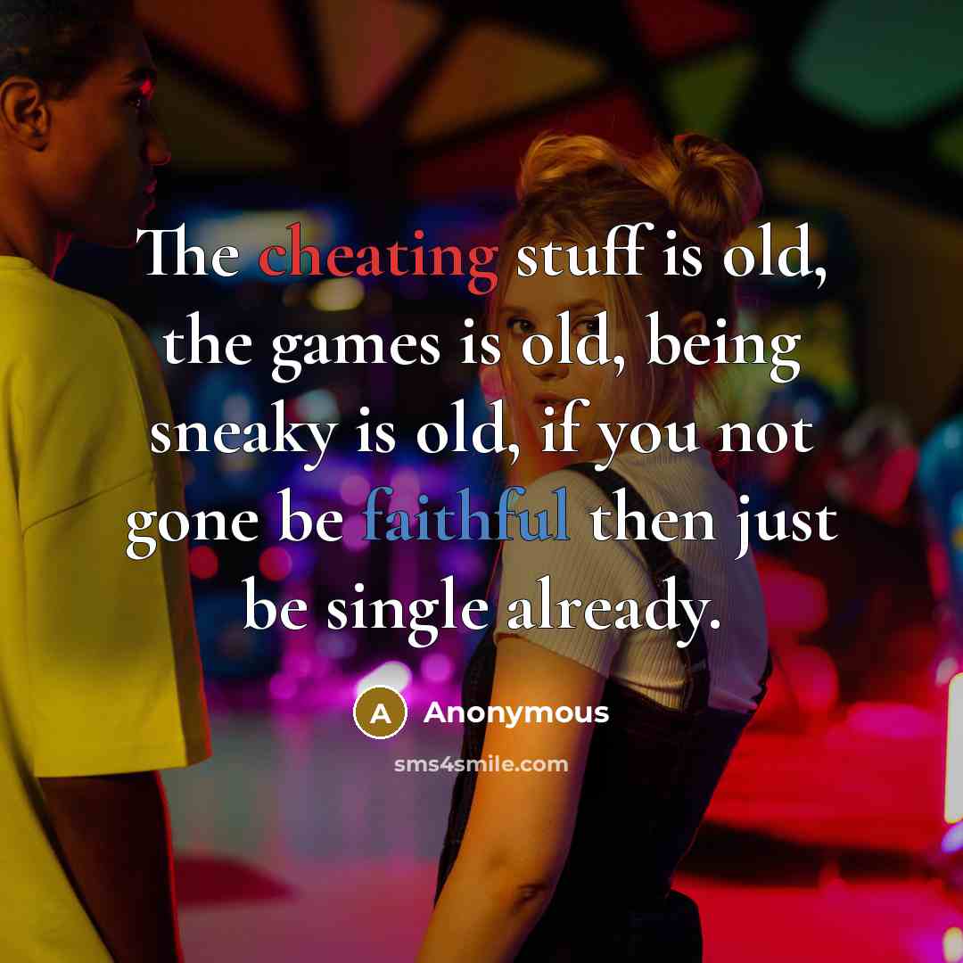 “The cheating stuff is old, the games is old, being sneaky is old, if you not gone be faithful then just be single already.” quote by Anonymous