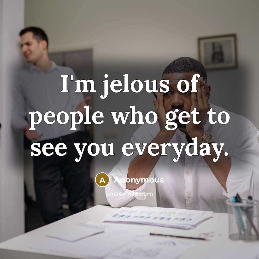 “I'm jelous of people who get to see you everyday.” quote by Anonymous