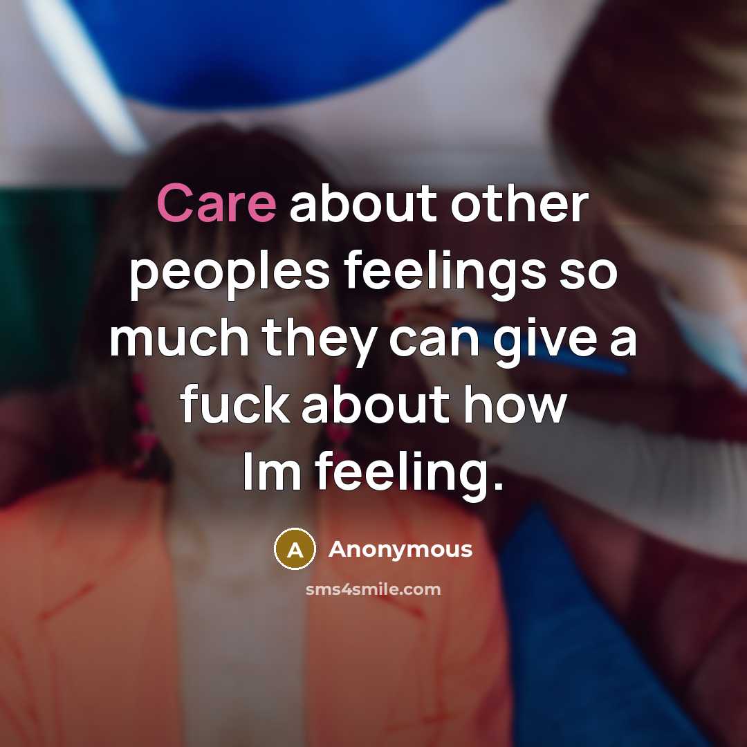 “Care about other peoples feelings so much they can give a fuck about how Im feeling.” quote by Anonymous