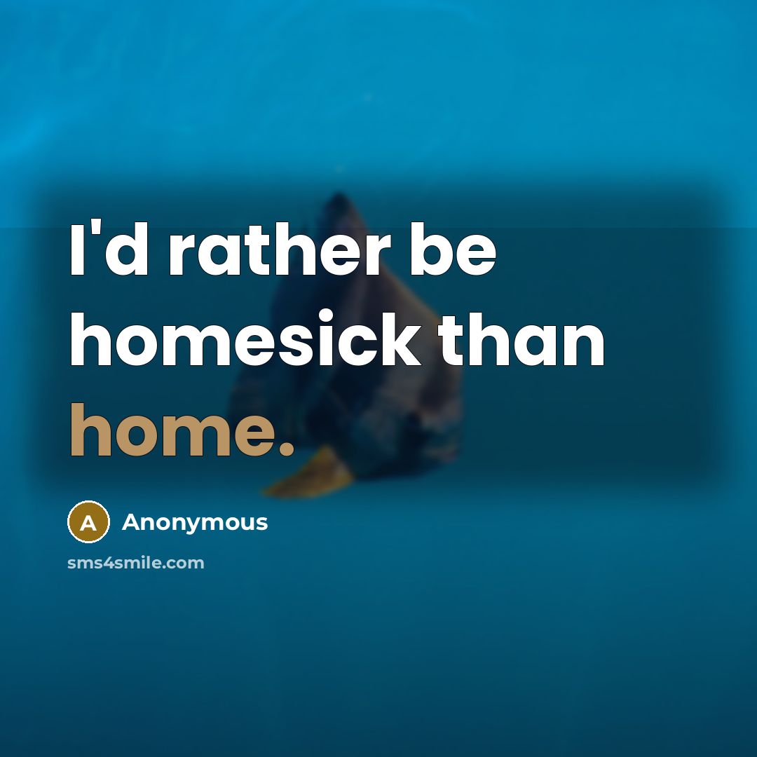 “I'd rather be homesick than home.” quote by Anonymous