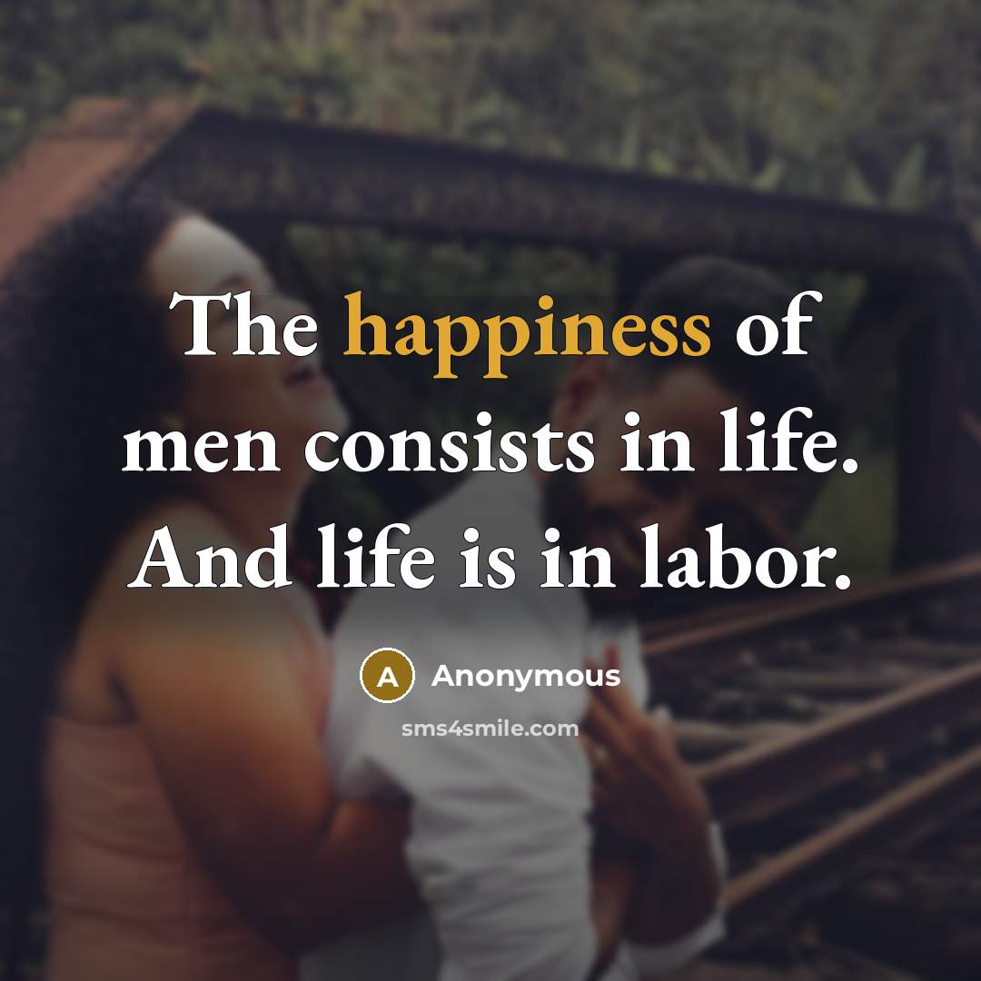 “The happiness of men consists in life. And life is…” quote by Anonymous