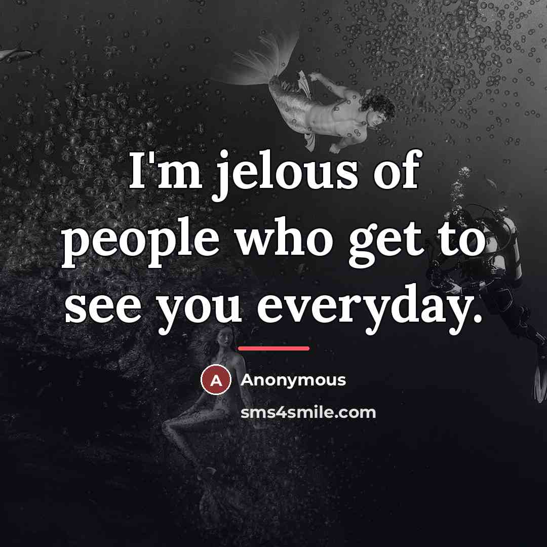 “I'm jelous of people who get to see you everyday.…” quote by Anonymous
