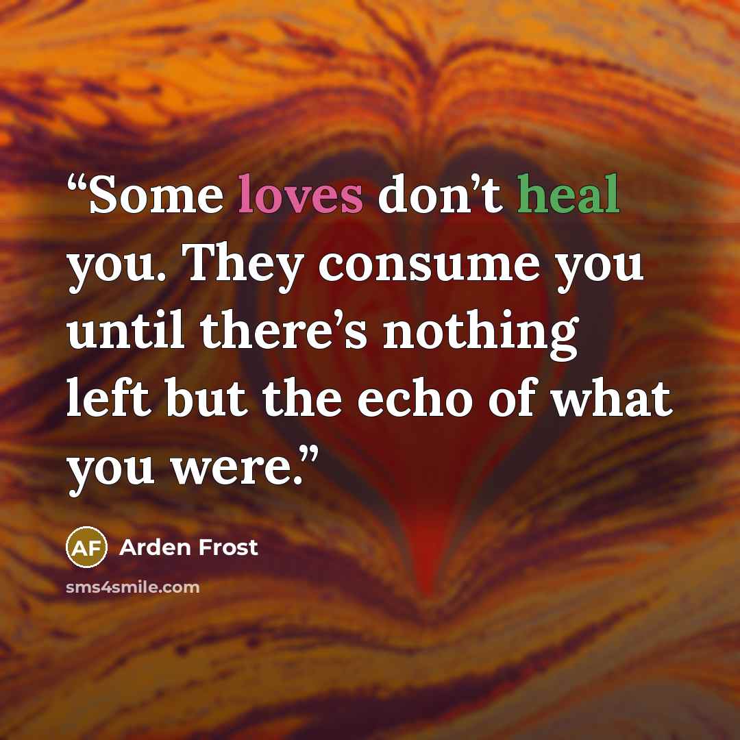 “Some loves don’t heal you. They consume you until there’s nothing left but the echo of what you were.” quote by Arden Frost