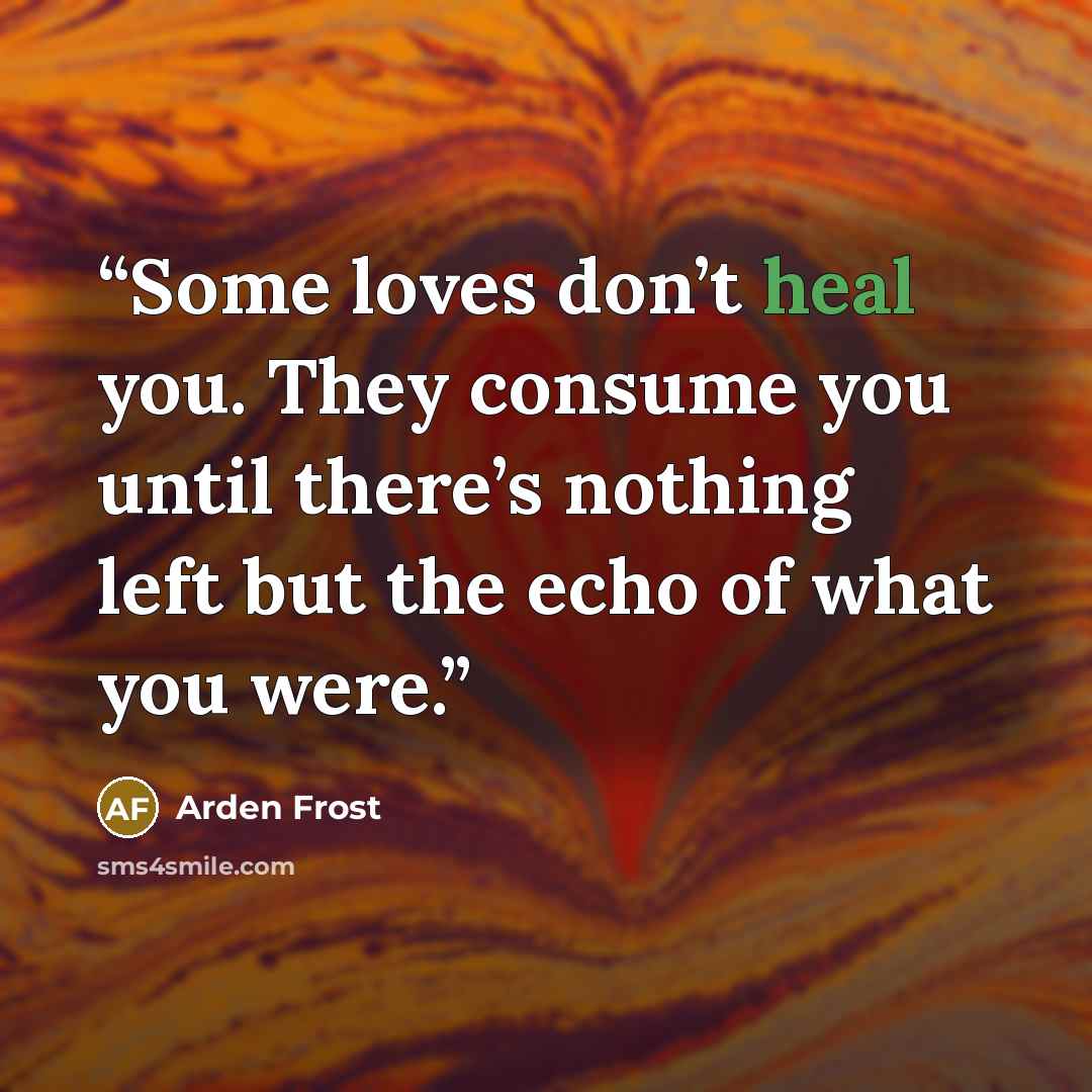 “Some loves don’t heal you. They consume you until there’s nothing left but the echo of what you were.” quote by Arden Frost