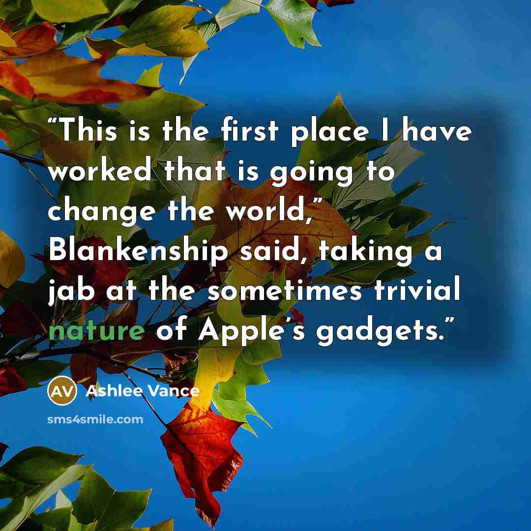 “This is the first place I have worked that is going to change the world,” Blankenship said, taking a jab at the sometimes trivial nature of Apple’s gadgets.” quote by Ashlee Vance
