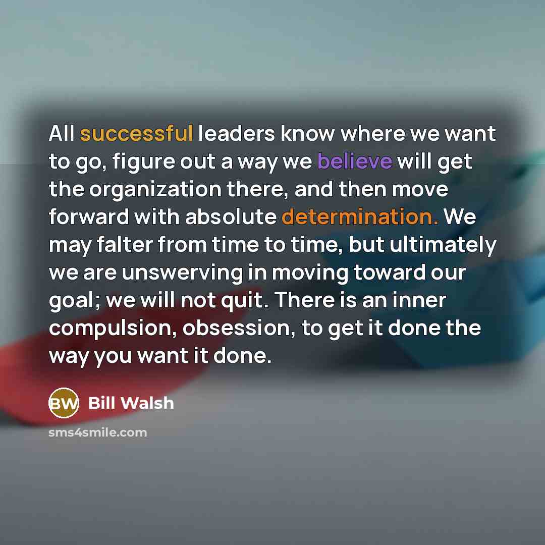 “All successful leaders know where we want to go, figure out a way we believe will get the organization there, and then move forward with absolute determination. We may falter from time to time, but ultimately we are unswerving in moving toward our goal; we will not quit. There is an inner…” quote by Bill Walsh