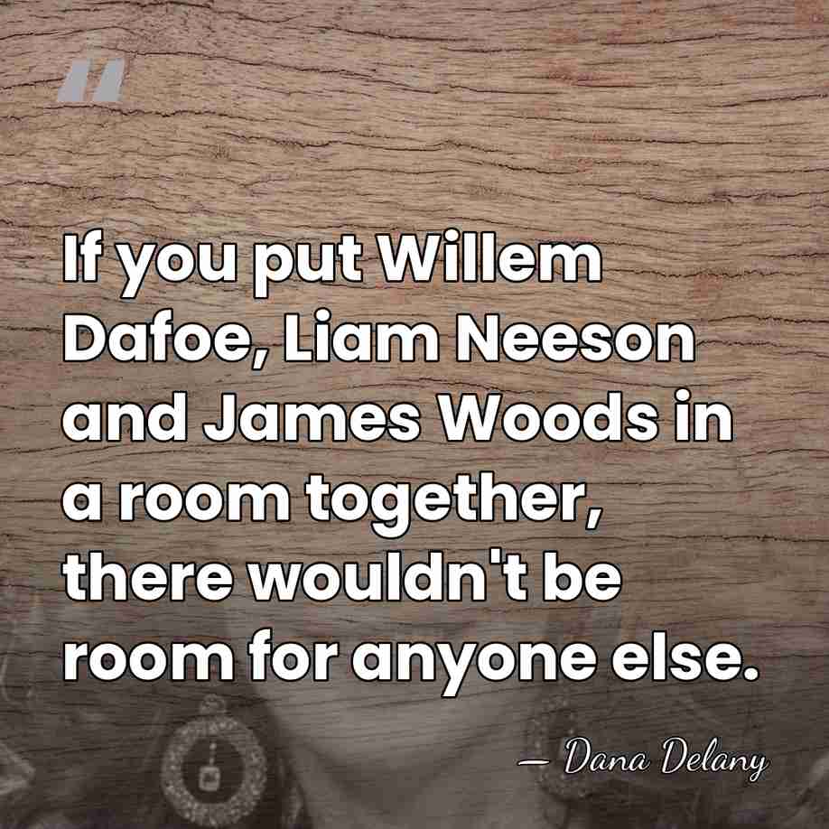 If you put Willem Dafoe, Liam Neeson and James Woods in a&hellip; - Dana Delany
