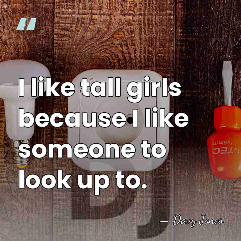 I like tall girls because I like someone to look up to. - Davy Jones