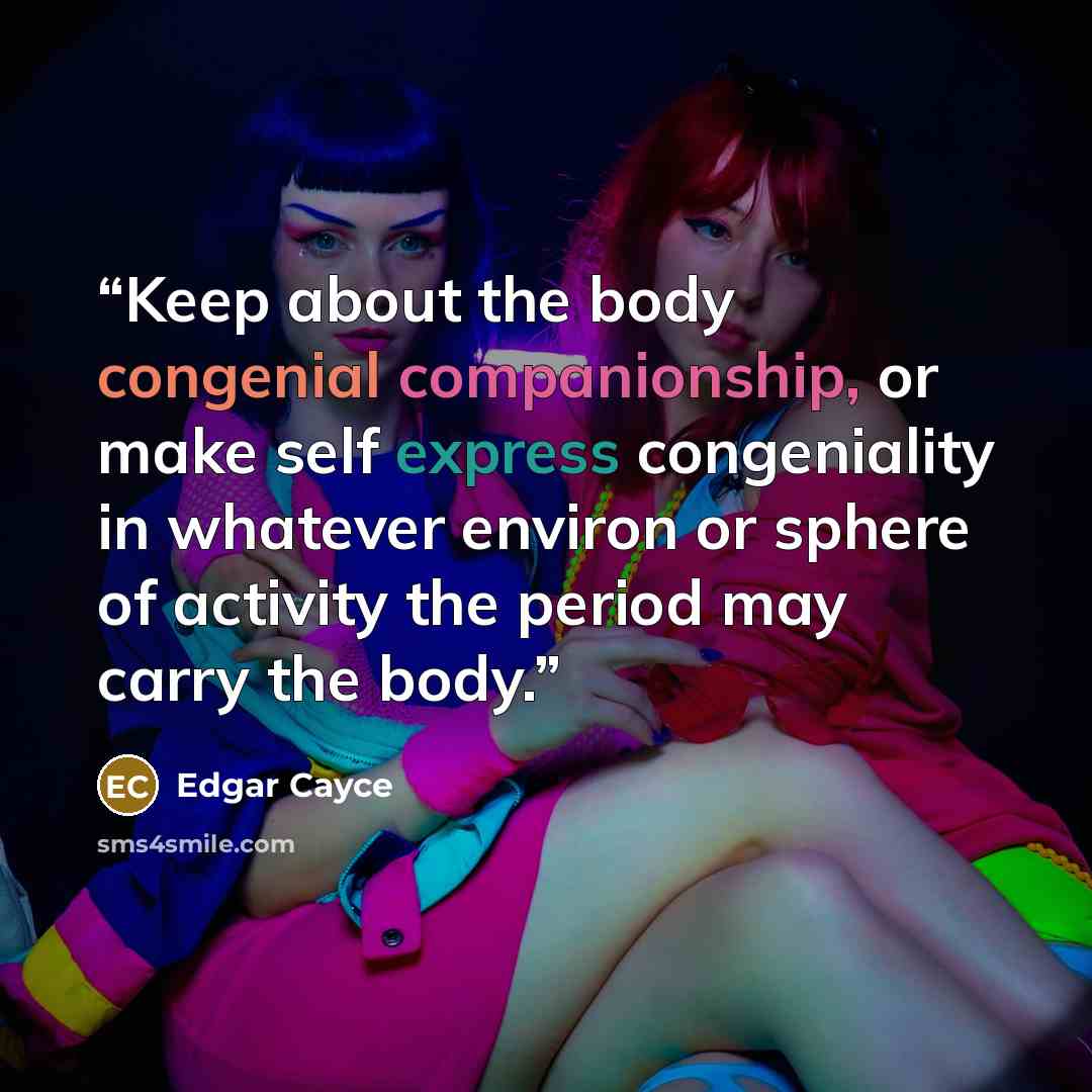 “Keep about the body congenial companionship, or make self express congeniality in whatever environ or sphere of activity the period may carry the body.” quote by Edgar Cayce