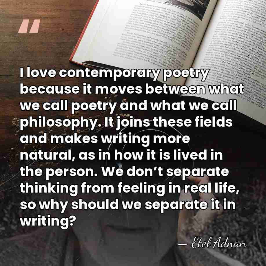 I love contemporary poetry because it moves between what we call poetry&hellip; - Etel Adnan