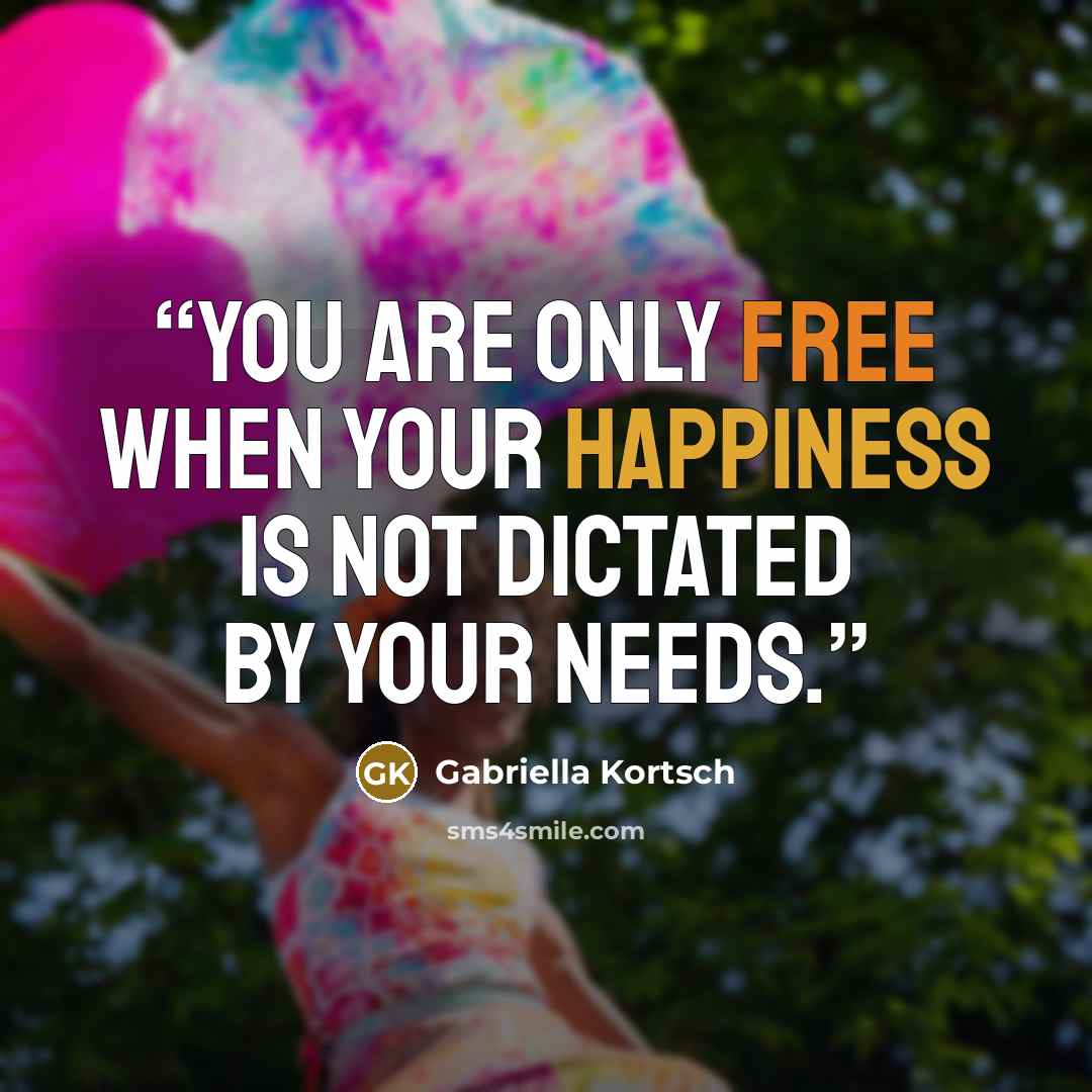 “You are only free when your happiness is not dictated by your needs.” quote by Gabriella Kortsch
