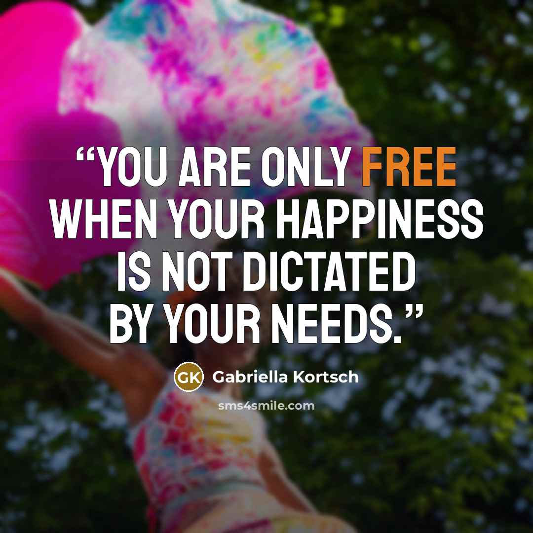 “You are only free when your happiness is not dictated by your needs.” quote by Gabriella Kortsch