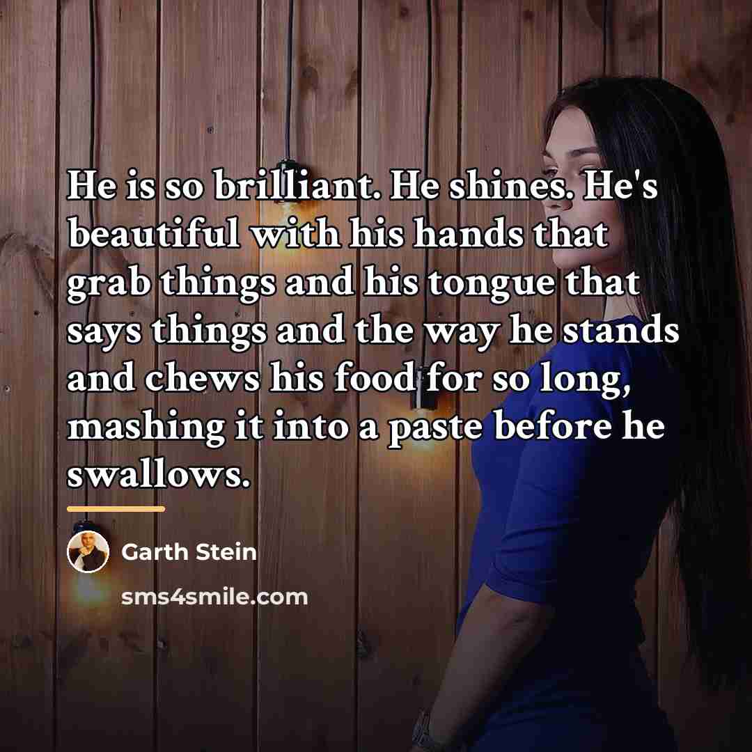 “He is so brilliant. He shines. He's beautiful with his…” quote by Garth Stein