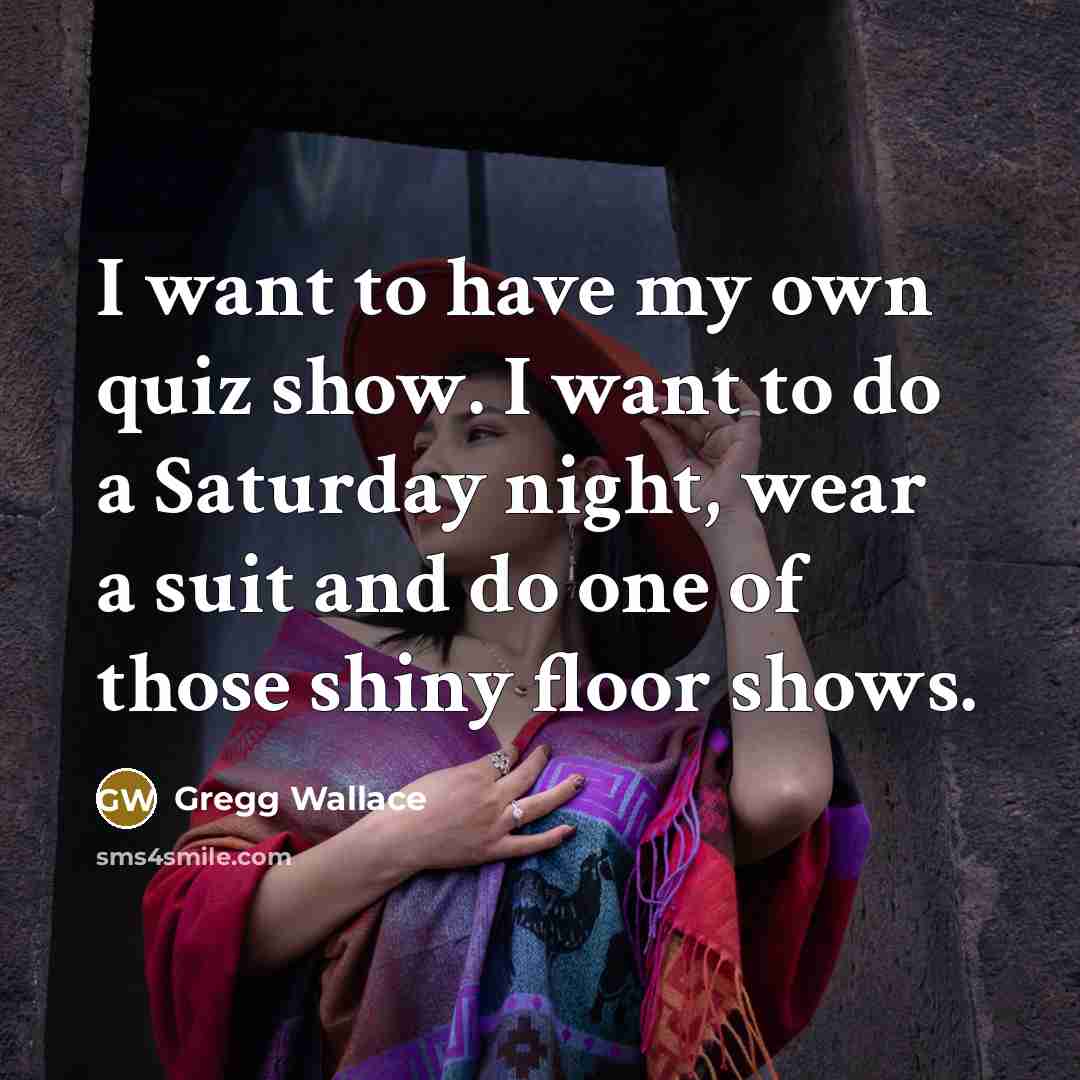 “I want to have my own quiz show. I want…” quote by Gregg Wallace