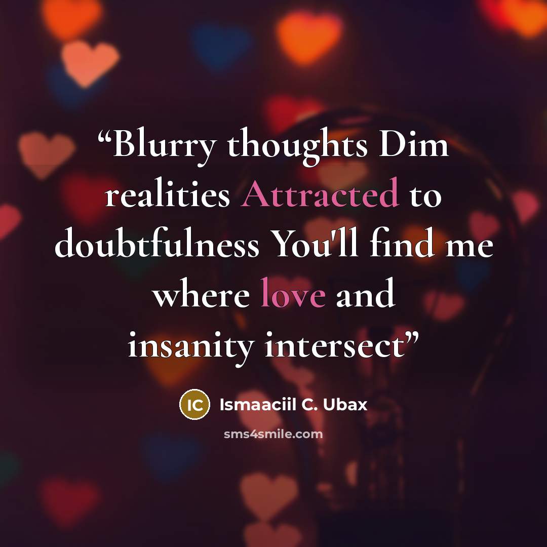 “Blurry thoughts Dim realities Attracted to doubtfulness You'll find me where love and insanity intersect” quote by Ismaaciil C. Ubax