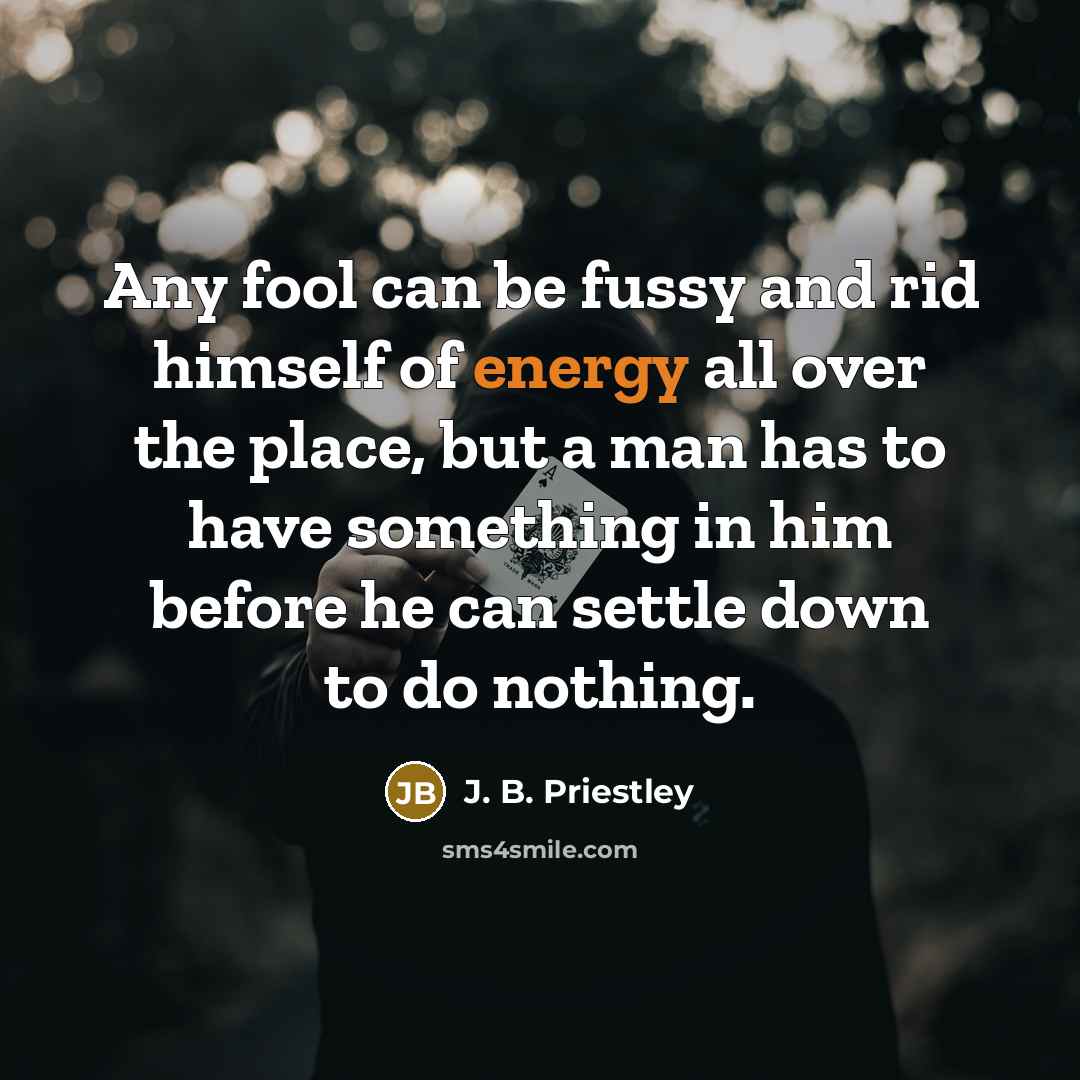 “Any fool can be fussy and rid himself of energy…” quote by J. B. Priestley