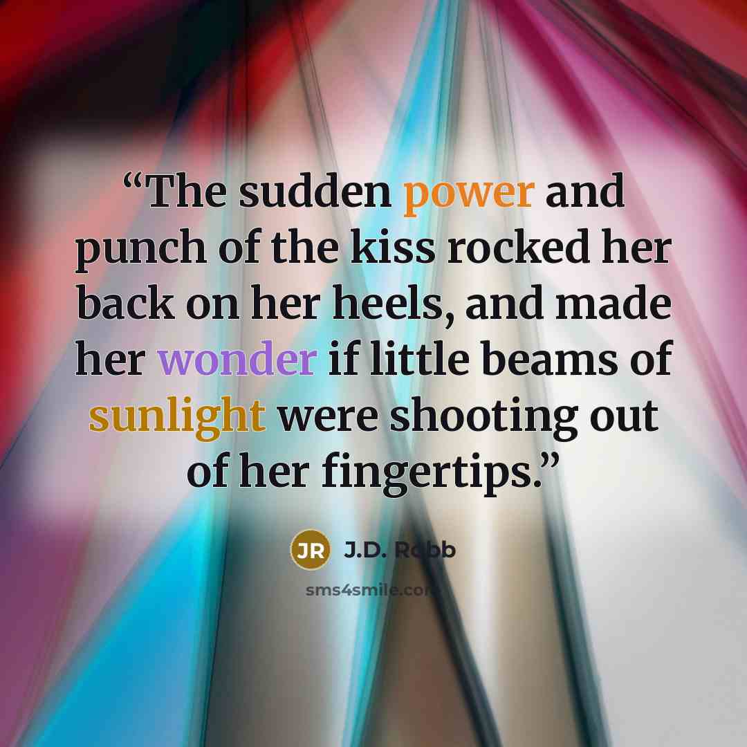 “The sudden power and punch of the kiss rocked her back on her heels, and made her wonder if little beams of sunlight were shooting out of her fingertips.” quote by J.D. Robb