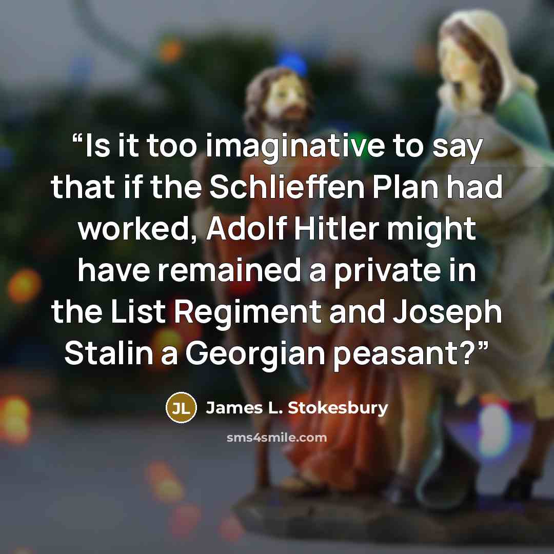 “Is it too imaginative to say that if the Schlieffen Plan had worked, Adolf Hitler might have remained a private in the List Regiment and Joseph Stalin a Georgian peasant?” quote by James L. Stokesbury
