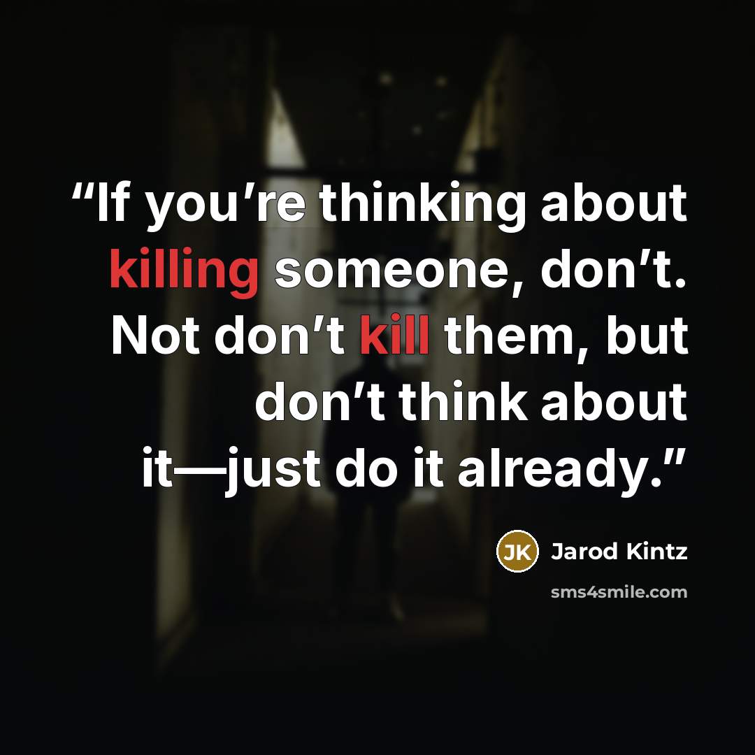 “If you’re thinking about killing someone, don’t. Not don’t kill them, but don’t think about it—just do it already.” quote by Jarod Kintz