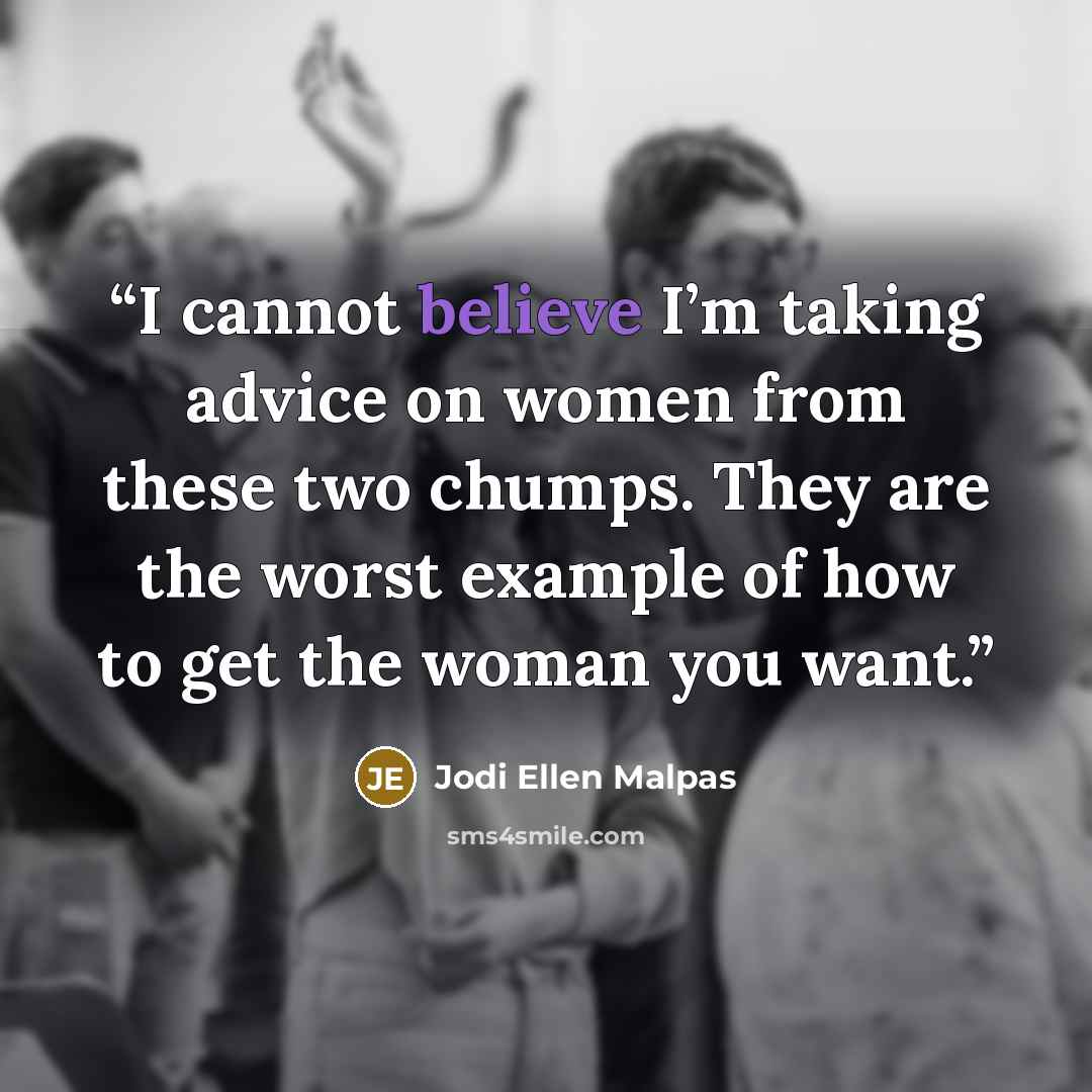 “I cannot believe I’m taking advice on women from these two chumps. They are the worst example of how to get the woman you want.” quote by Jodi Ellen Malpas