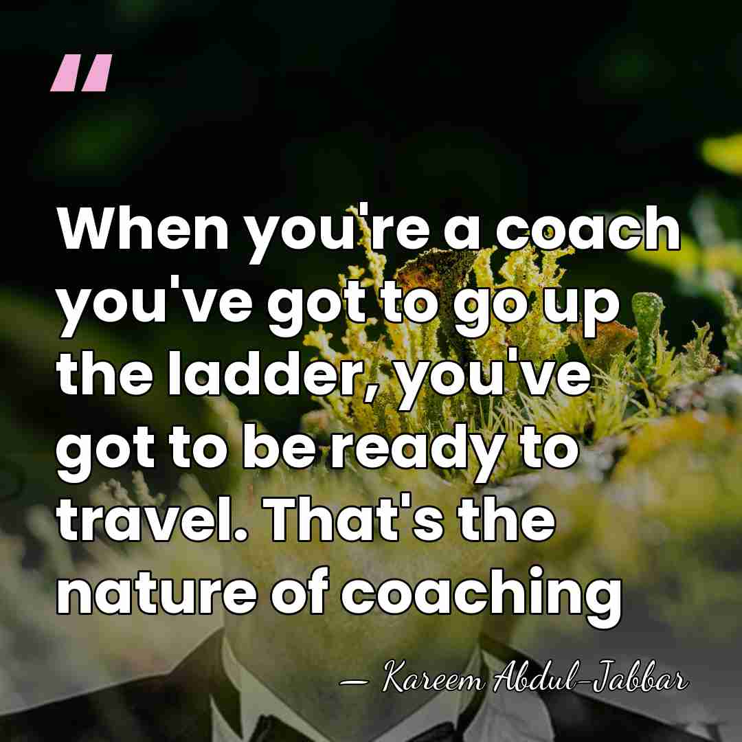 When you're a coach you've got to go up the ladder, you've&hellip; - Kareem Abdul-Jabbar