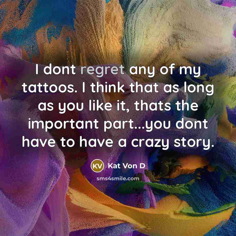 “I dont regret any of my tattoos. I think that as long as you like it, thats the important part...you dont have to have a crazy story.” quote by Kat Von D