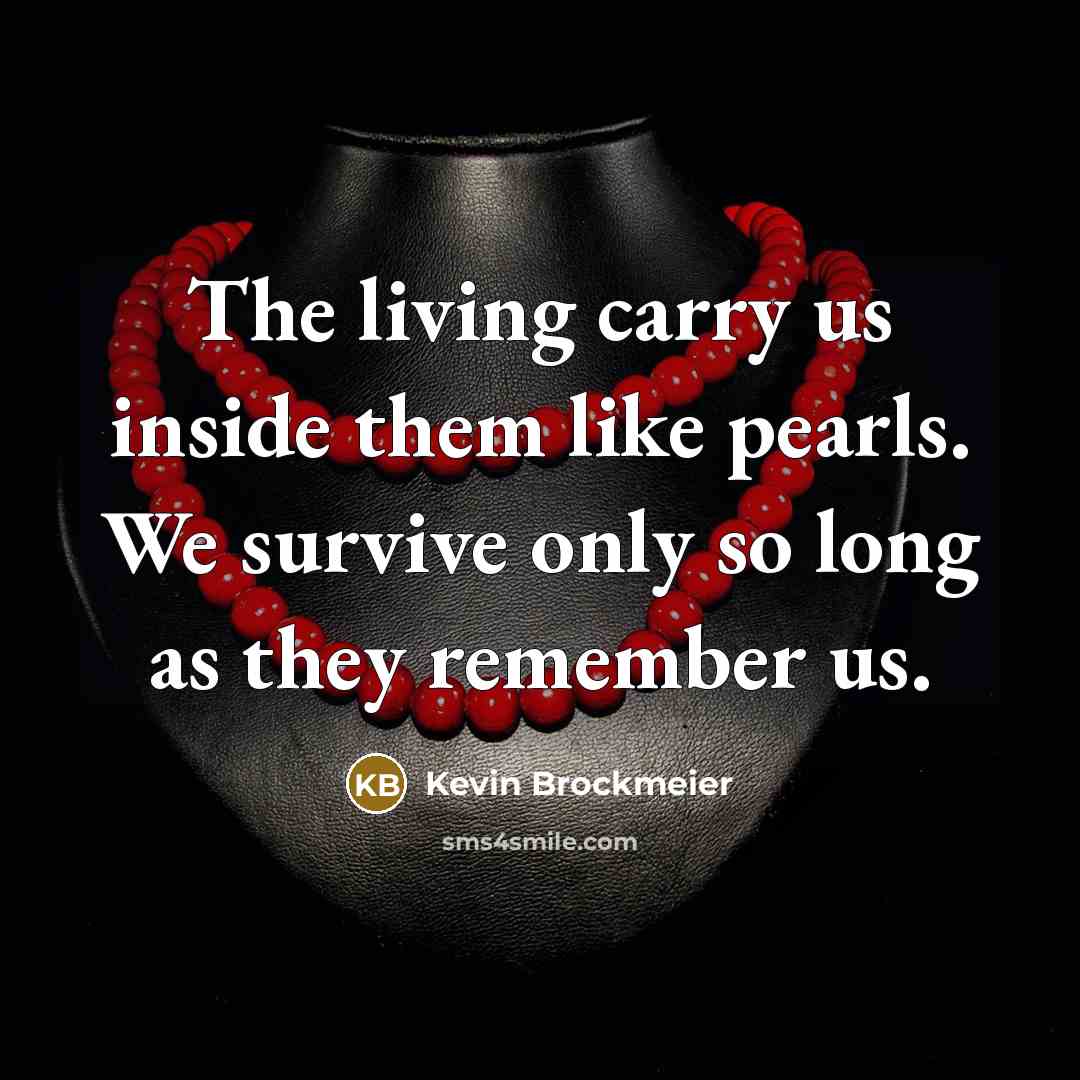“The living carry us inside them like pearls. We survive…” quote by Kevin Brockmeier