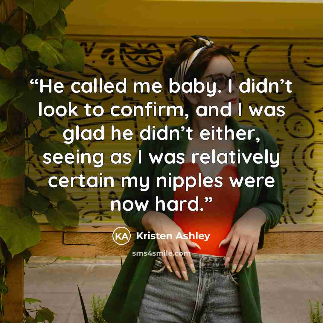“He called me baby. I didn’t look to confirm, and I was glad he didn’t either, seeing as I was relatively certain my nipples were now hard.” quote by Kristen Ashley