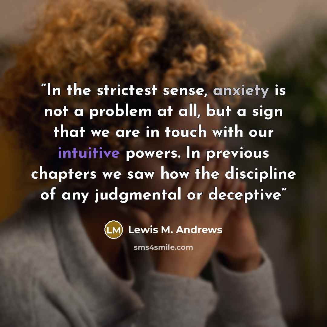 “In the strictest sense, anxiety is not a problem at all, but a sign that we are in touch with our intuitive powers. In previous chapters we saw how the discipline of any judgmental or deceptive” quote by Lewis M. Andrews