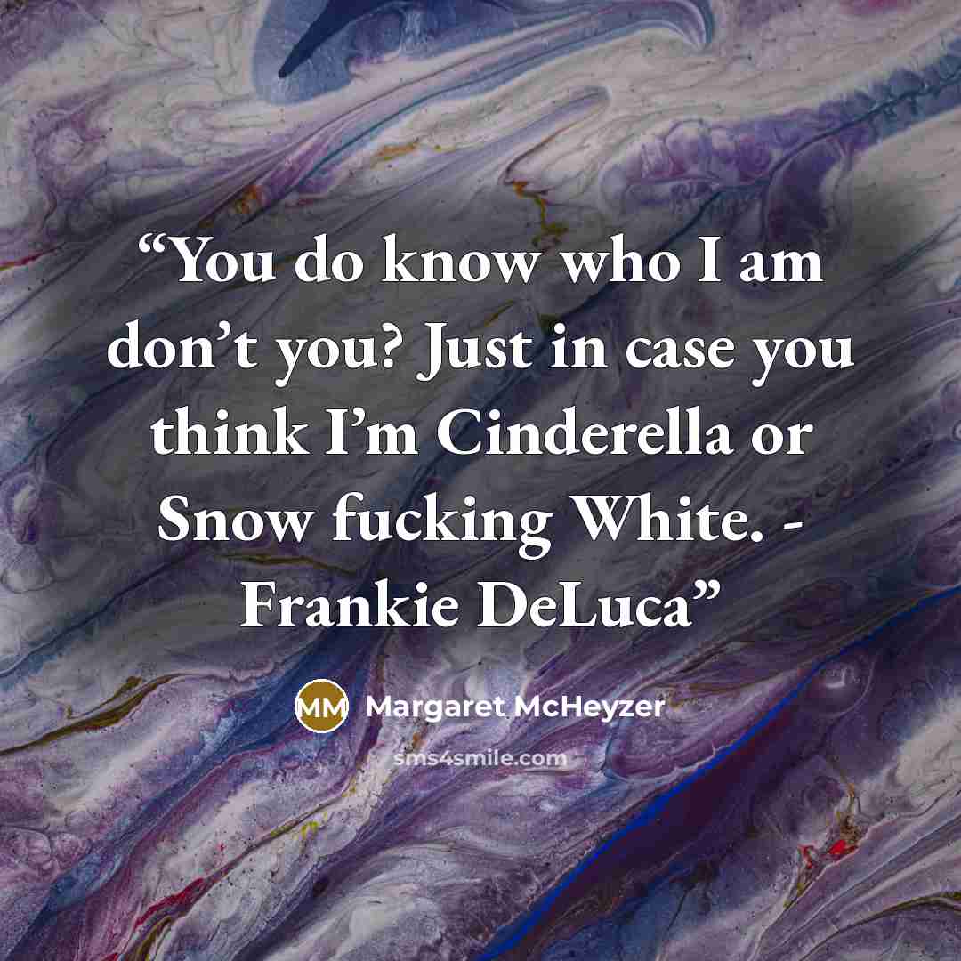 “You do know who I am don’t you? Just in case you think I’m Cinderella or Snow fucking White. - Frankie DeLuca” quote by Margaret McHeyzer