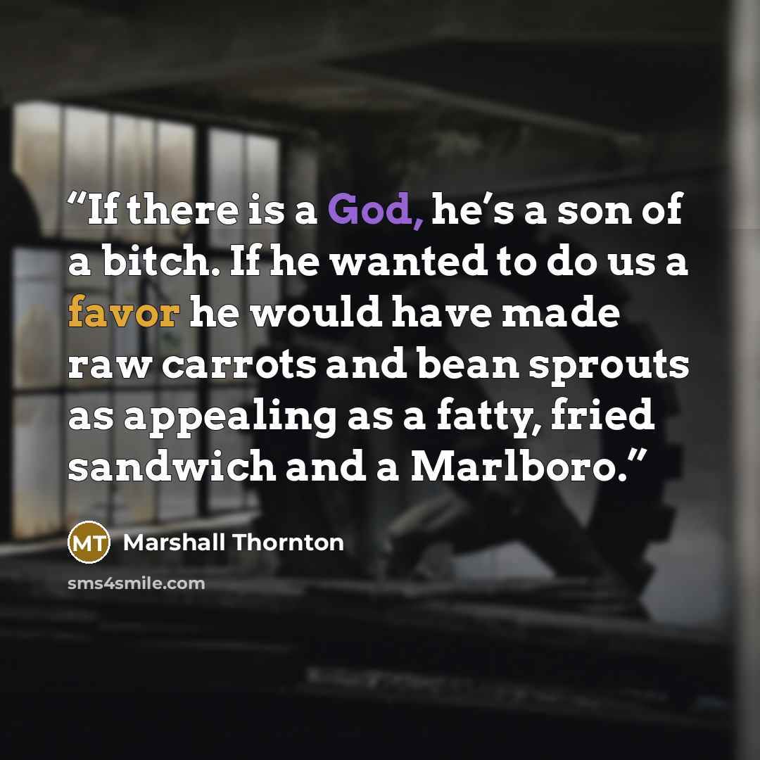 “If there is a God, he’s a son of a bitch. If he wanted to do us a favor he would have made raw carrots and bean sprouts as appealing as a fatty, fried sandwich and a Marlboro.” quote by Marshall Thornton