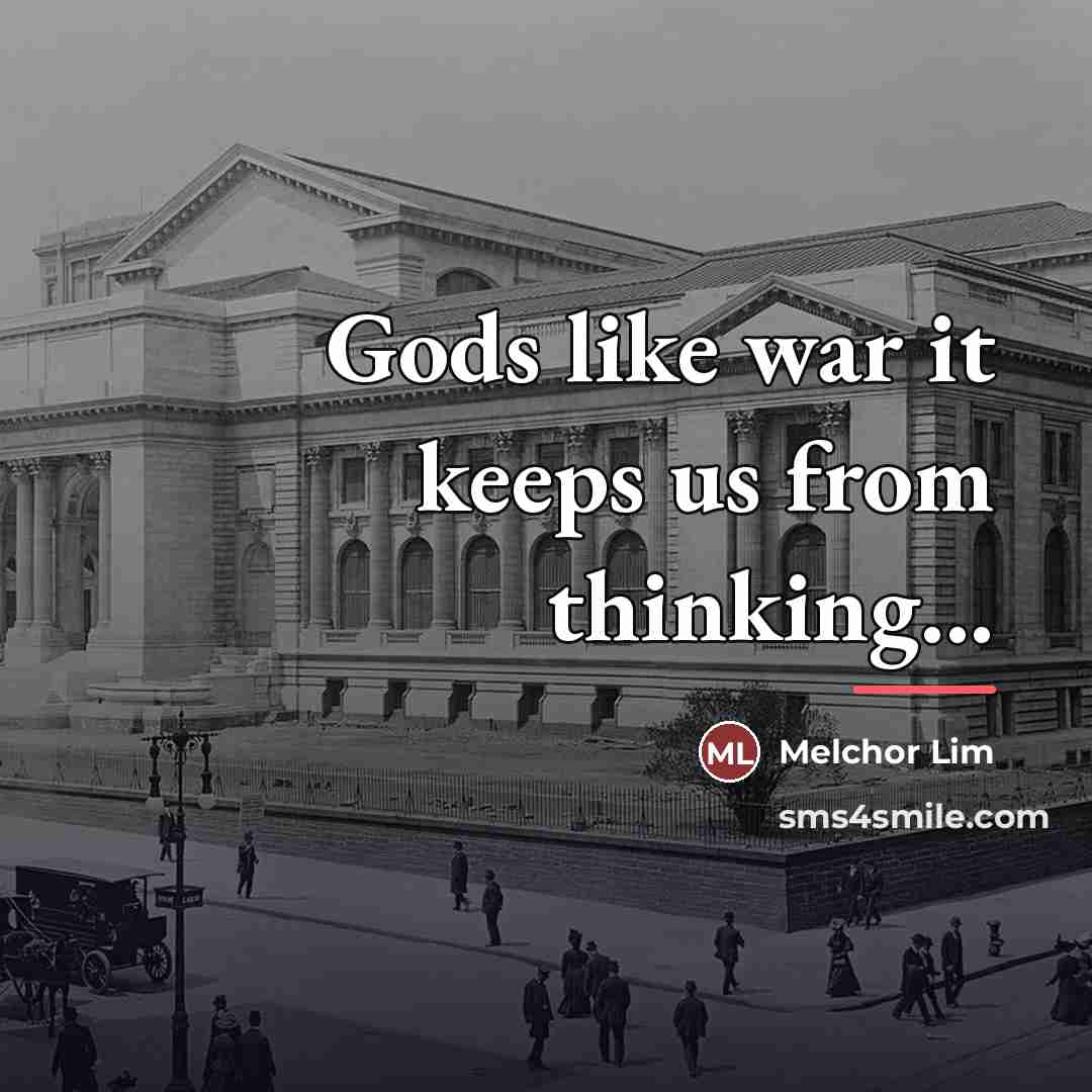 “Gods like war it keeps us from thinking...…” quote by Melchor Lim