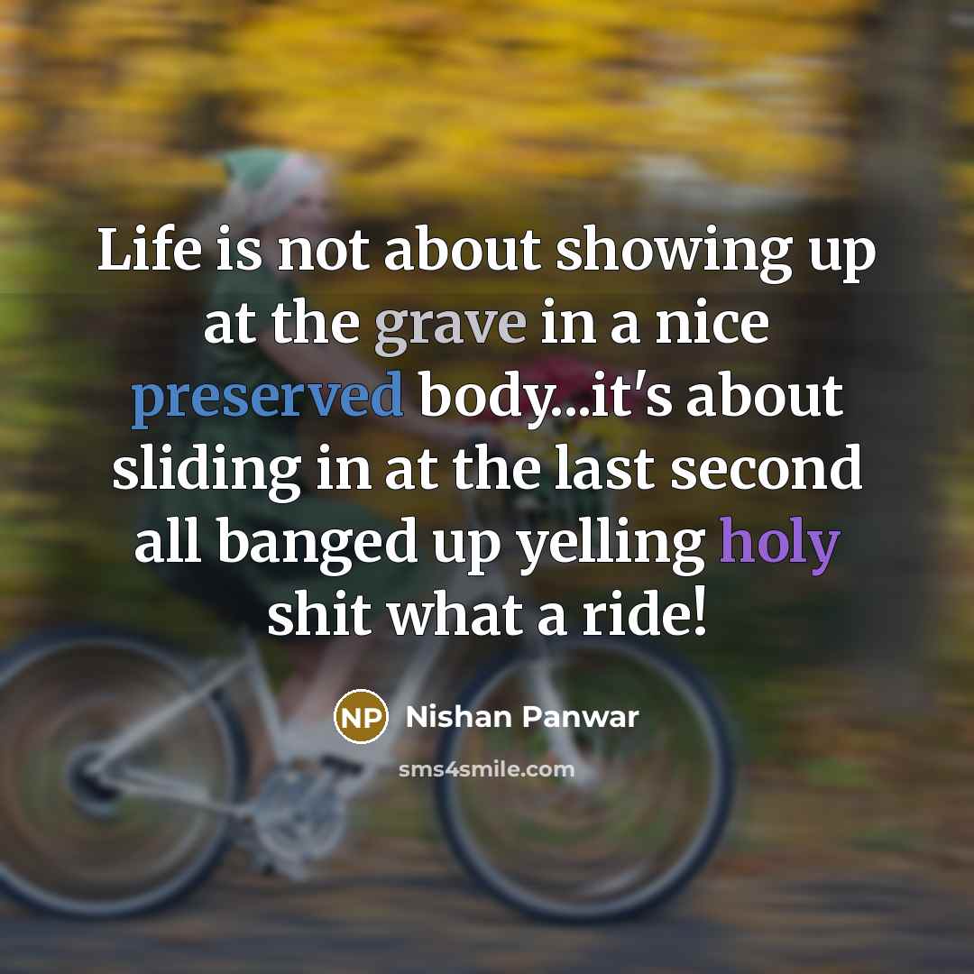 “Life is not about showing up at the grave in a nice preserved body...it's about sliding in at the last second all banged up yelling holy shit what a ride!” quote by Nishan Panwar