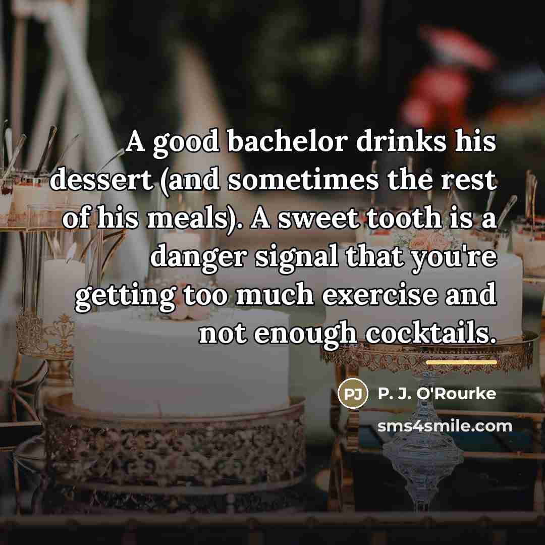 “A good bachelor drinks his dessert (and sometimes the rest…” quote by P. J. O'Rourke