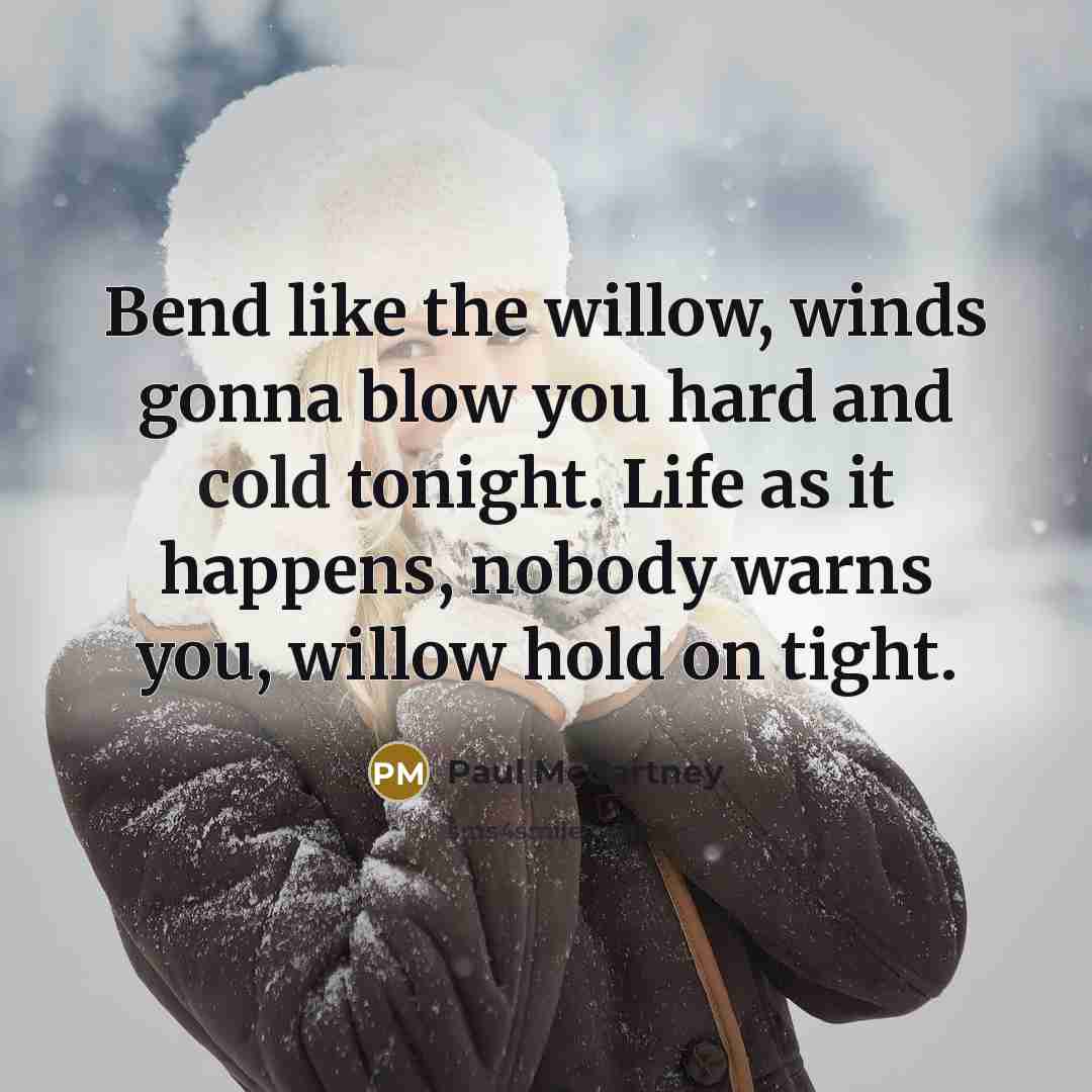 “Bend like the willow, winds gonna blow you hard and…” quote by Paul McCartney