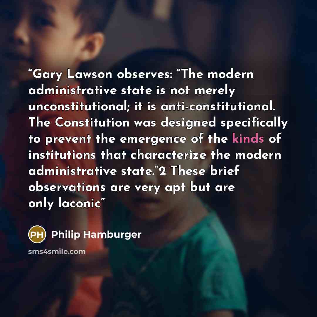 “Gary Lawson observes: “The modern administrative state is not merely unconstitutional; it is anti-constitutional. The Constitution was designed specifically to prevent the emergence of the kinds of institutions that characterize the modern administrative state.”2 These brief observations are very…” quote by Philip Hamburger