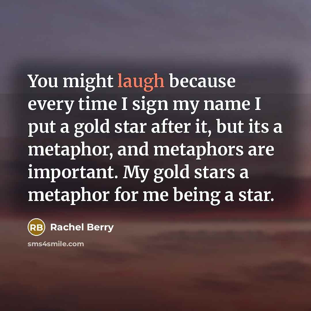 “You might laugh because every time I sign my name I put a gold star after it, but its a metaphor, and metaphors are important. My gold stars a metaphor for me being a star.” quote by Rachel Berry