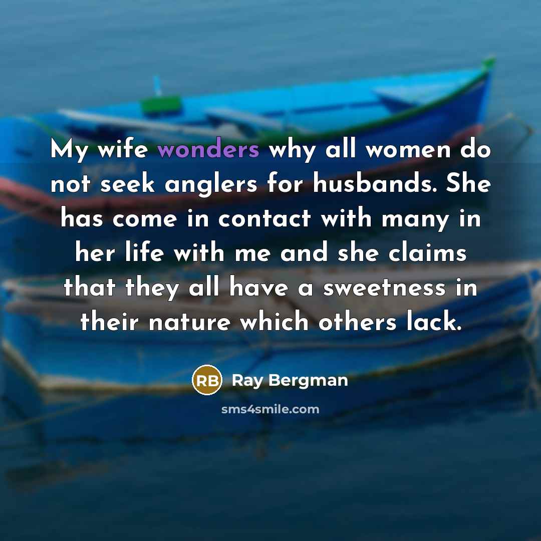 “My wife wonders why all women do not seek anglers…” quote by Ray Bergman