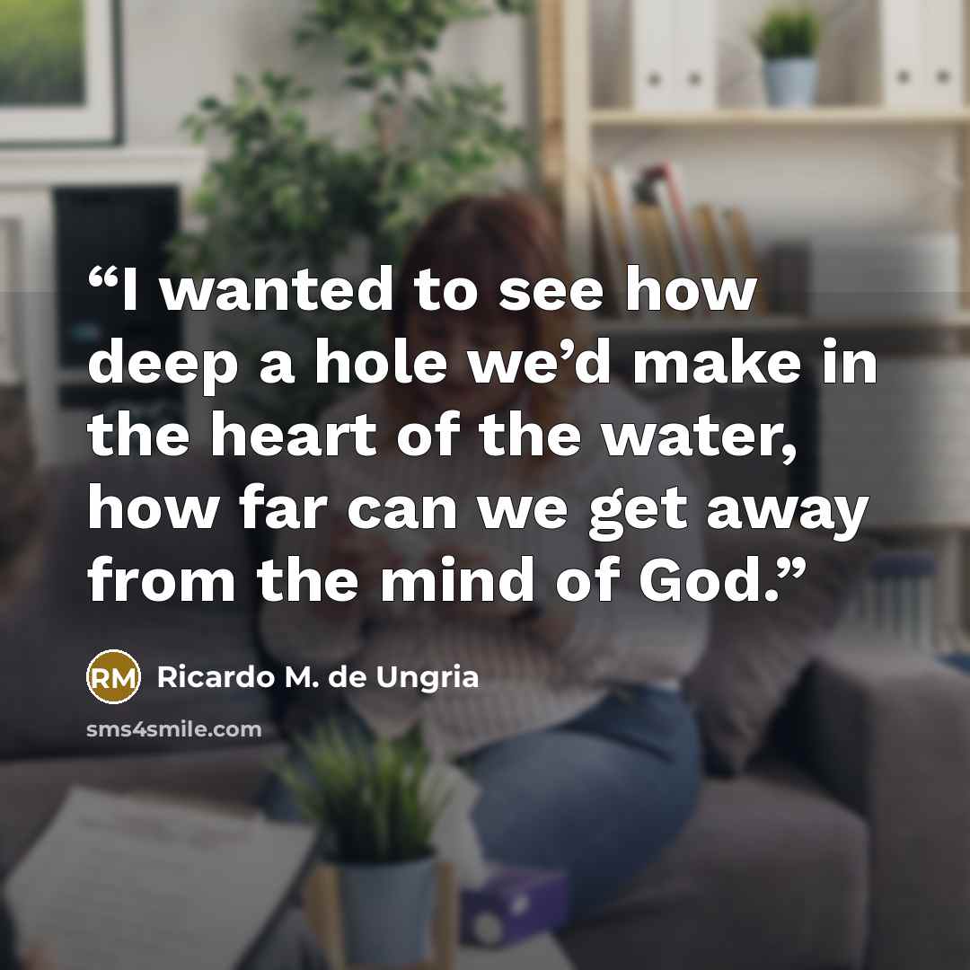 “I wanted to see how deep a hole we’d make in the heart of the water, how far can we get away from the mind of God.” quote by Ricardo M. de Ungria