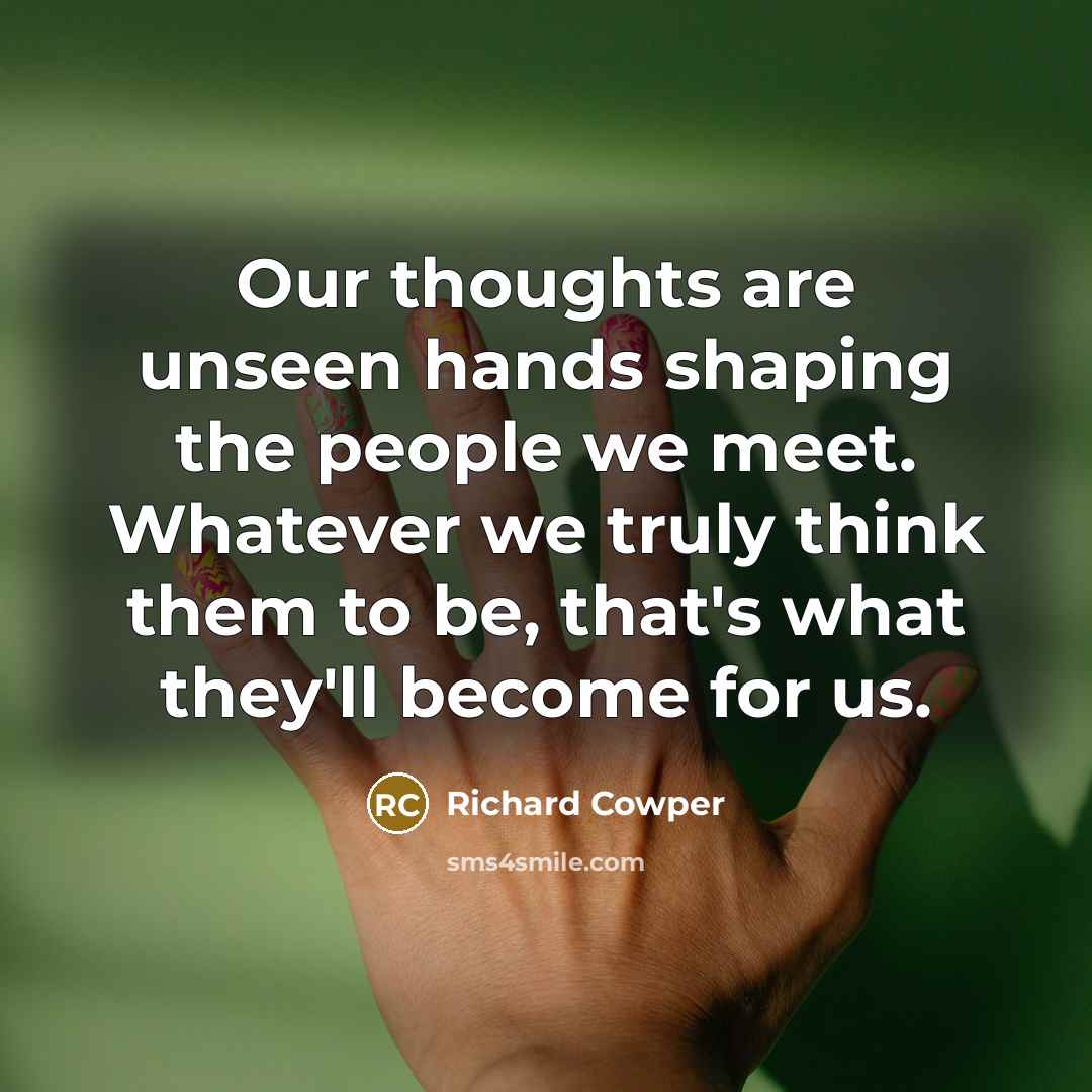 “Our thoughts are unseen hands shaping the people we meet. Whatever we truly think them to be, that's what they'll become for us.” quote by Richard Cowper