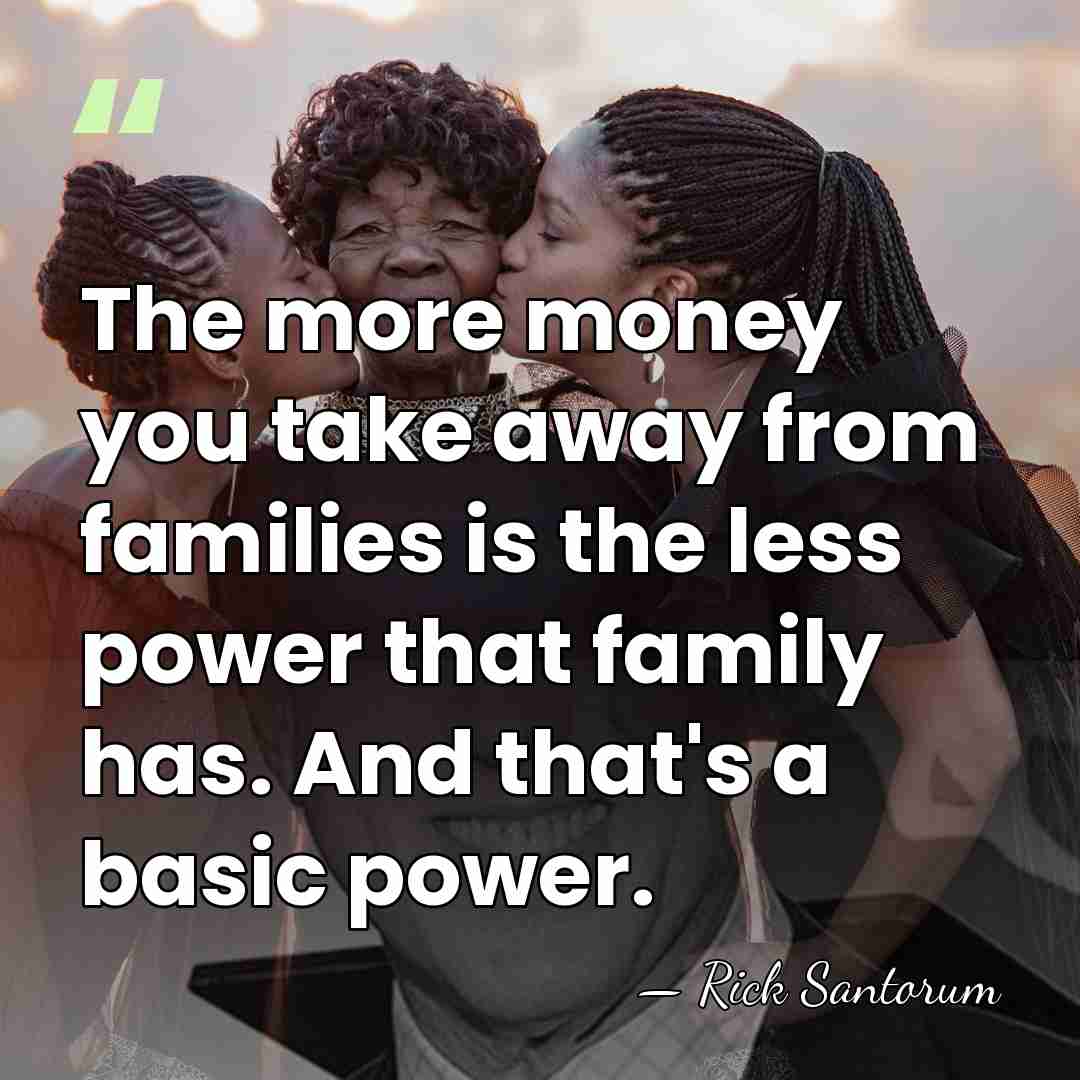 The more money you take away from families is the less power&hellip; - Rick Santorum