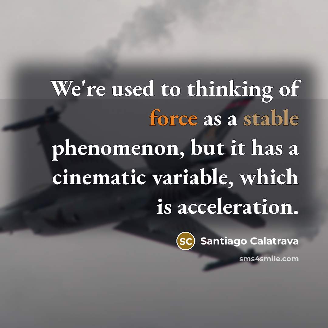 “We're used to thinking of force as a stable phenomenon,…” quote by Santiago Calatrava