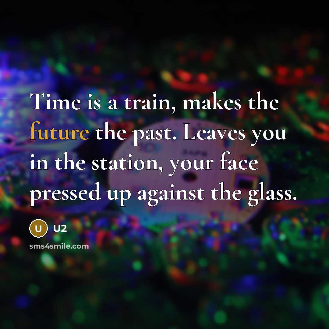“Time is a train, makes the future the past. Leaves you in the station, your face pressed up against the glass.” quote by U2